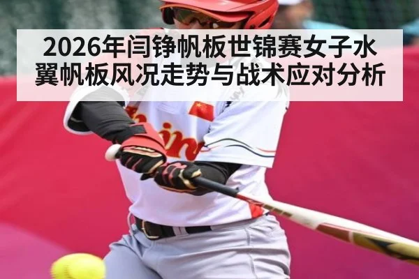 2026年闫铮帆板世锦赛女子水翼帆板风况走势与战术应对分析 | kaiyun
